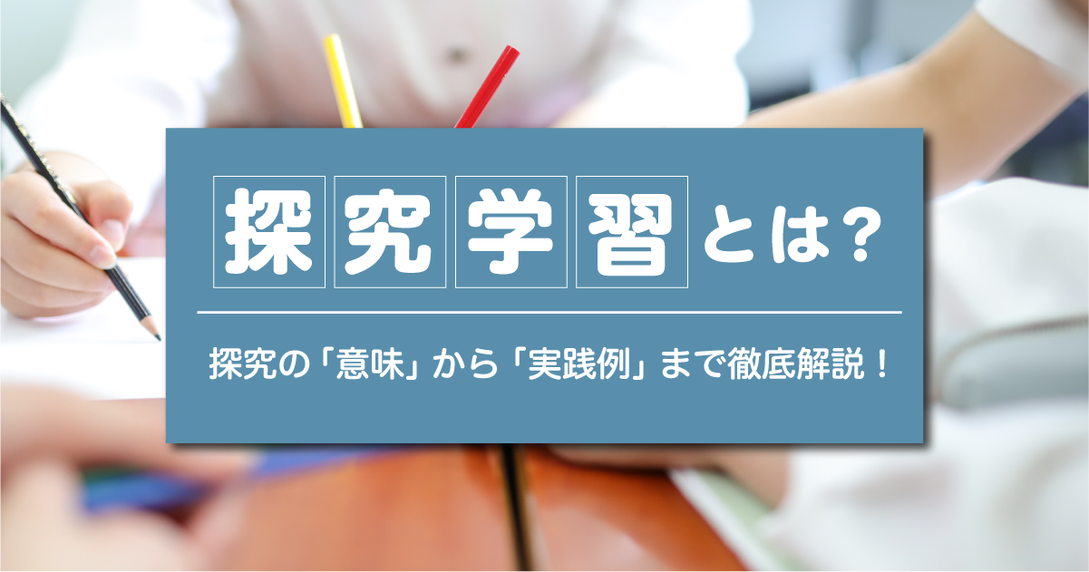 探究学習とは？ 必修となった探究の意味から実践例まで徹底解説